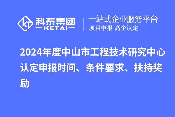 2024年度中山市工程技術(shù)研究中心認(rèn)定申報(bào)時(shí)間、條件要求、扶持獎(jiǎng)勵(lì)
