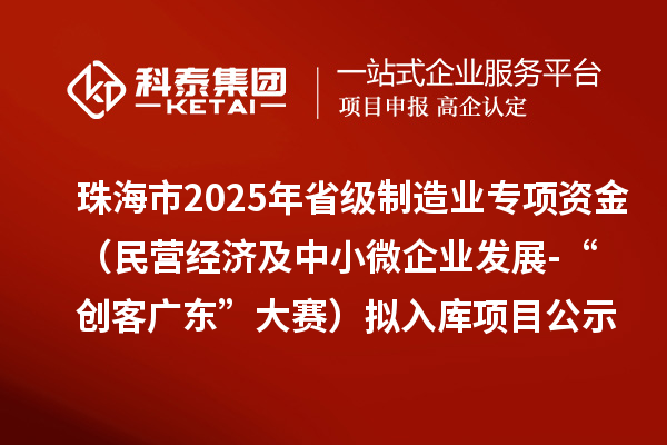 珠海市2025年省級(jí)制造業(yè)當(dāng)家重點(diǎn)任務(wù)保障專項(xiàng)資金（民營(yíng)經(jīng)濟(jì)及中小微企業(yè)發(fā)展-“創(chuàng)客廣東”大賽）擬入庫(kù)項(xiàng)目的公示