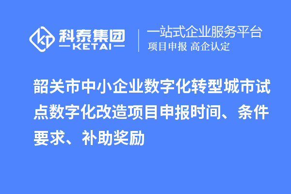 韶關(guān)市中小企業(yè)數(shù)字化轉(zhuǎn)型城市試點(diǎn)數(shù)字化改造項(xiàng)目申報(bào)時(shí)間、條件要求、補(bǔ)助獎(jiǎng)勵(lì)