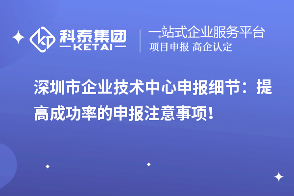 深圳市企業(yè)技術中心申報細節(jié)：提高成功率的申報注意事項！