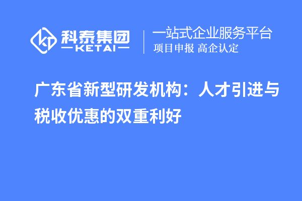 廣東省新型研發(fā)機(jī)構(gòu)：人才引進(jìn)與稅收優(yōu)惠的雙重利好