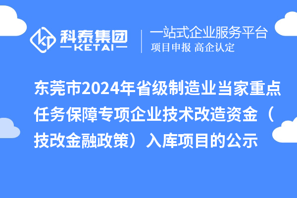 東莞市2024年省級制造業(yè)當(dāng)家重點任務(wù)保障專項企業(yè)技術(shù)改造資金（技改金融政策）入庫項目的公示