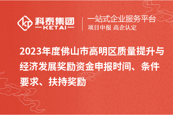 2023年度佛山市高明區(qū)質(zhì)量提升與經(jīng)濟(jì)發(fā)展獎(jiǎng)勵(lì)資金申報(bào)時(shí)間、條件要求、扶持獎(jiǎng)勵(lì)