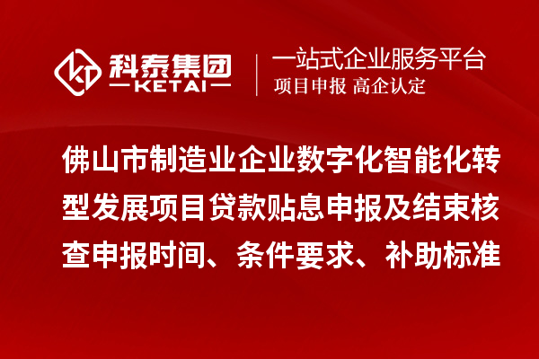 佛山市制造業(yè)企業(yè)數(shù)字化智能化轉(zhuǎn)型發(fā)展項目貸款貼息申報及結(jié)束核查申報時間、條件要求、補(bǔ)助標(biāo)準(zhǔn)