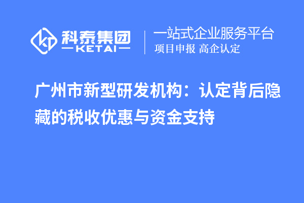 廣州市新型研發(fā)機(jī)構(gòu)：認(rèn)定背后隱藏的稅收優(yōu)惠與資金支持