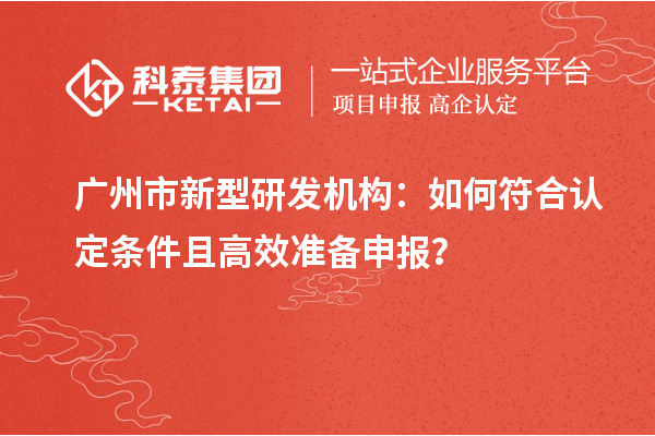 廣州市新型研發(fā)機(jī)構(gòu)：如何符合認(rèn)定條件且高效準(zhǔn)備申報(bào)？