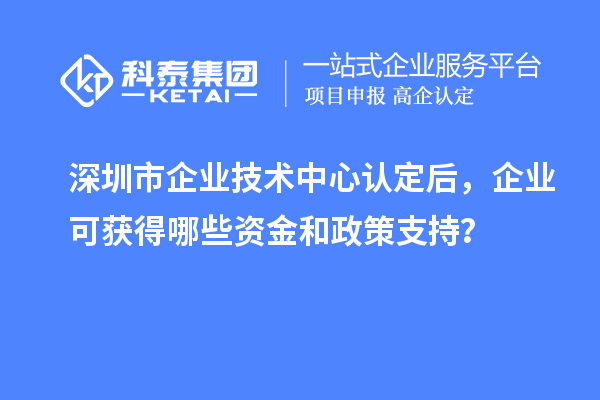 深圳市企業(yè)技術(shù)中心認定后，企業(yè)可獲得哪些資金和政策支持？