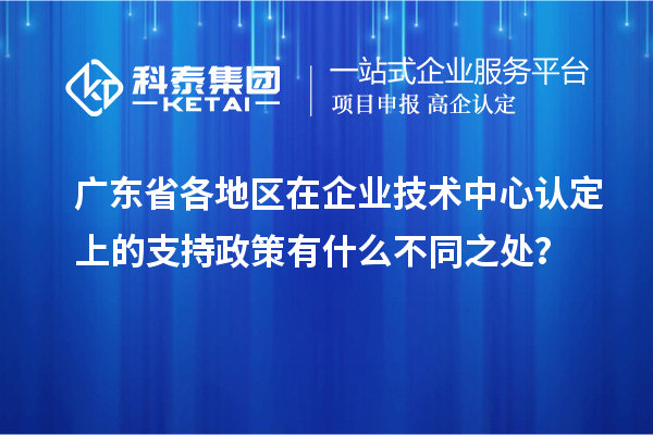 廣東省各地區(qū)在企業(yè)技術(shù)中心認定上的支持政策有什么不同之處？