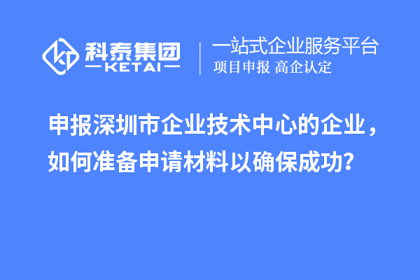 申報深圳市企業(yè)技術(shù)中心的企業(yè)，如何準(zhǔn)備申請材料以確保成功？