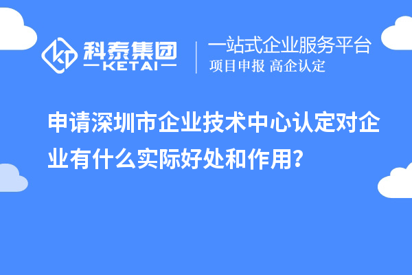 申請深圳市企業(yè)技術(shù)中心認定對企業(yè)有什么實際好處和作用？