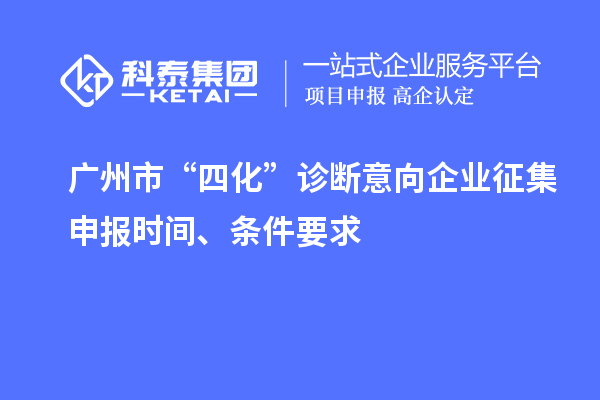 廣州市“四化”診斷意向企業(yè)征集申報時間、條件要求