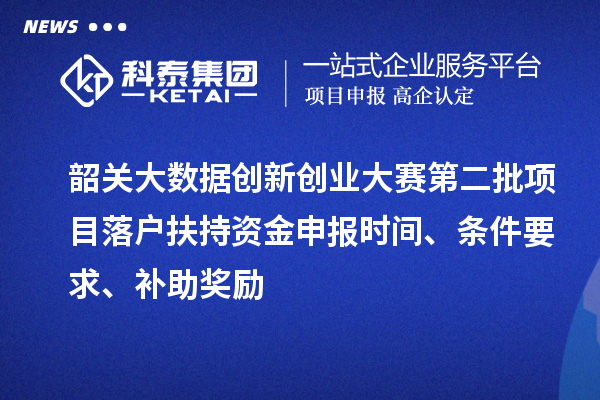 韶關(guān)大數(shù)據(jù)創(chuàng)新創(chuàng)業(yè)大賽第二批項目落戶扶持資金申報時間、條件要求、補助獎勵