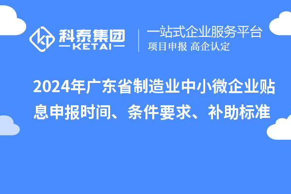 2024年廣東省制造業(yè)中小微企業(yè)貼息申報時間、條件要求、補助標(biāo)準(zhǔn)