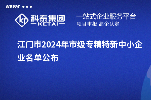 江門市2024年市級專精特新中小企業(yè)名單公布
