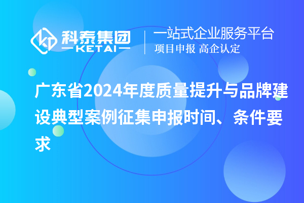 廣東省2024年度質(zhì)量提升與品牌建設(shè)典型案例征集申報(bào)時(shí)間、條件要求