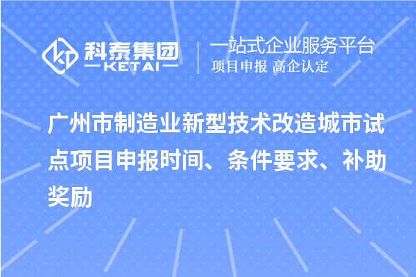 廣州市制造業(yè)新型技術(shù)改造城市試點項目申報時間、條件要求、補(bǔ)助獎勵