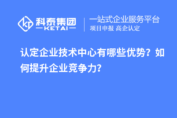 認定企業(yè)技術(shù)中心有哪些優(yōu)勢？如何提升企業(yè)競爭力？