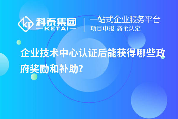 企業(yè)技術(shù)中心認證后能獲得哪些政府獎勵和補助？