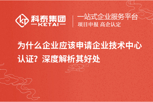 為什么企業(yè)應該申請企業(yè)技術中心認證？深度解析其好處