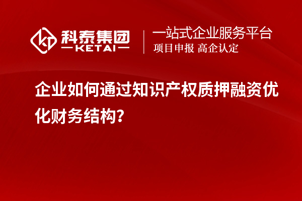 企業(yè)如何通過知識產(chǎn)權(quán)質(zhì)押融資優(yōu)化財務(wù)結(jié)構(gòu)？
