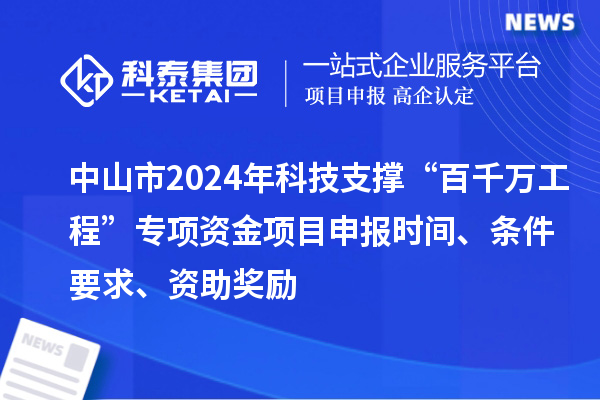 中山市2024年科技支撐“百千萬工程”專項資金項目申報時間、條件要求、資助獎勵