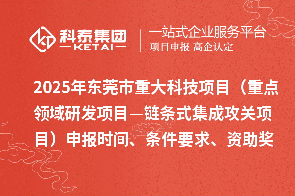 2025年?yáng)|莞市重大科技項(xiàng)目（重點(diǎn)領(lǐng)域研發(fā)項(xiàng)目—鏈條式集成攻關(guān)項(xiàng)目）申報(bào)時(shí)間、條件要求、資助獎(jiǎng)勵(lì)