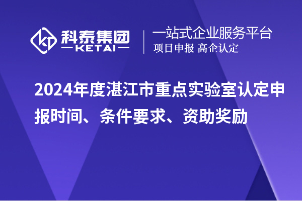2024年度湛江市重點(diǎn)實(shí)驗(yàn)室認(rèn)定申報(bào)時(shí)間、條件要求、資助獎(jiǎng)勵(lì)