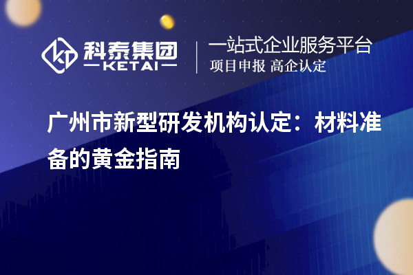 廣州市新型研發(fā)機(jī)構(gòu)認(rèn)定：材料準(zhǔn)備的黃金指南