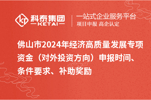 佛山市2024年經(jīng)濟高質(zhì)量發(fā)展專項資金（對外投資方向）申報時間、條件要求、補助獎勵