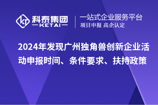 2024年發(fā)現(xiàn)廣州獨角獸創(chuàng)新企業(yè)活動申報時間、條件要求、扶持政策