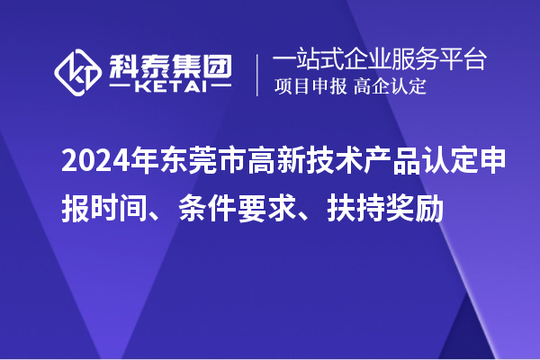 2024年東莞市高新技術(shù)產(chǎn)品認定申報時間、條件要求、扶持獎勵
