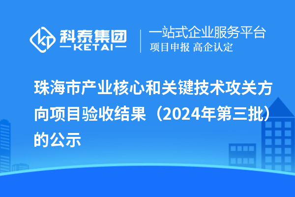 珠海市產(chǎn)業(yè)核心和關(guān)鍵技術(shù)攻關(guān)方向項目驗收結(jié)果（2024年第三批）的公示
