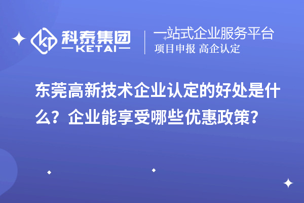 東莞高新技術(shù)企業(yè)認(rèn)定的好處是什么？企業(yè)能享受哪些優(yōu)惠政策？