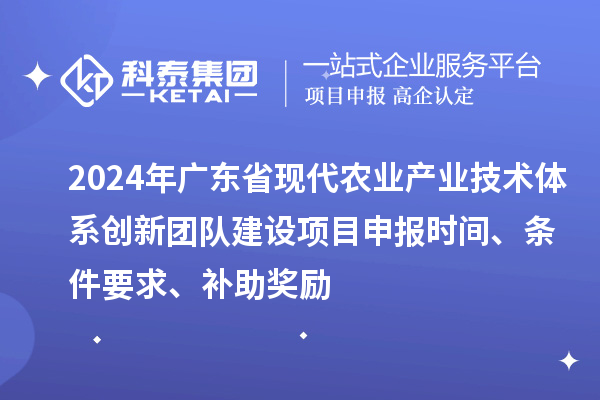 2024年廣東省現(xiàn)代農(nóng)業(yè)產(chǎn)業(yè)技術(shù)體系創(chuàng)新團(tuán)隊(duì)建設(shè)項(xiàng)目申報(bào)時(shí)間、條件要求、補(bǔ)助獎(jiǎng)勵(lì)