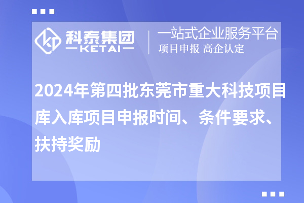 2024年第四批東莞市重大科技項目庫入庫項目申報時間、條件要求、扶持獎勵
