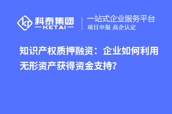 知識產(chǎn)權(quán)質(zhì)押融資：企業(yè)如何利用無形資產(chǎn)獲得資金支持？