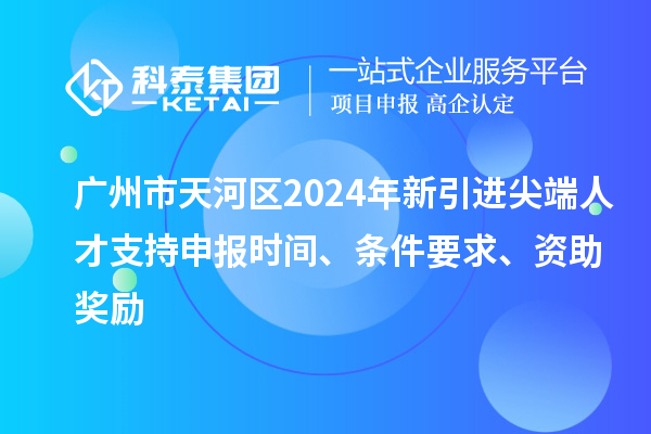 廣州市天河區(qū)2024年新引進(jìn)尖端人才支持申報(bào)時(shí)間、條件要求、資助獎(jiǎng)勵(lì)
