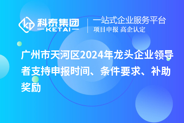 廣州市天河區(qū)2024年龍頭企業(yè)領(lǐng)導(dǎo)者支持申報(bào)時(shí)間、條件要求、補(bǔ)助獎(jiǎng)勵(lì)