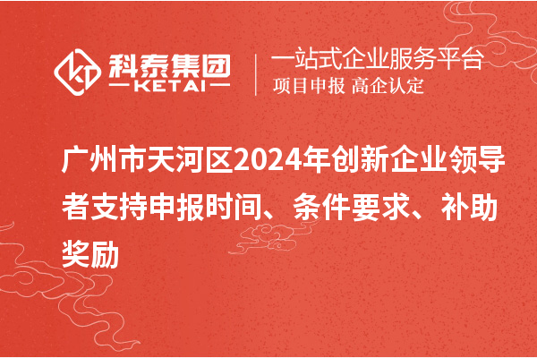 廣州市天河區(qū)2024年創(chuàng)新企業(yè)領(lǐng)導(dǎo)者支持申報時間、條件要求、補助獎勵
