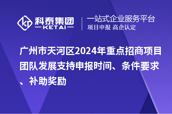 廣州市天河區(qū)2024年重點招商項目團隊發(fā)展支持申報時間、條件要求、補助獎勵