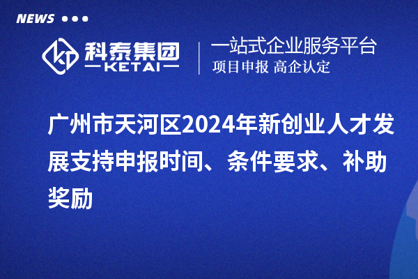 廣州市天河區(qū)2024年新創(chuàng)業(yè)人才發(fā)展支持申報(bào)時間、條件要求、補(bǔ)助獎勵