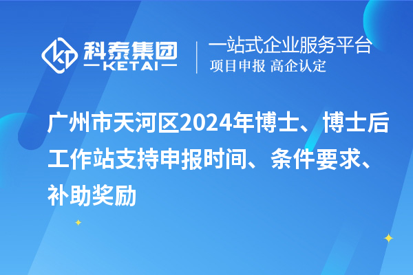 廣州市天河區(qū)2024年博士、博士后工作站支持申報(bào)時(shí)間、條件要求、補(bǔ)助獎(jiǎng)勵(lì)