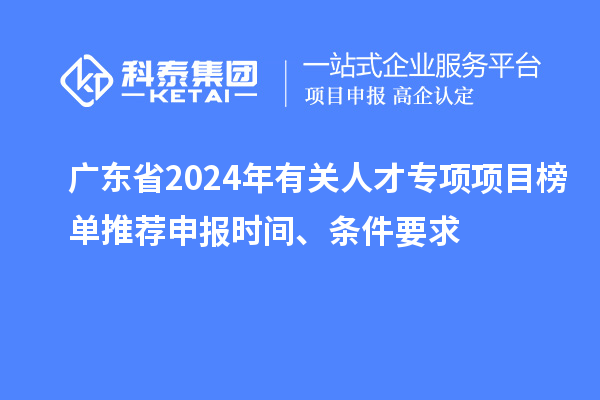 廣東省2024年有關(guān)人才專項項目榜單推薦申報時間、條件要求