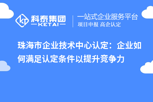 珠海市企業(yè)技術中心認定：企業(yè)如何滿足認定條件以提升競爭力