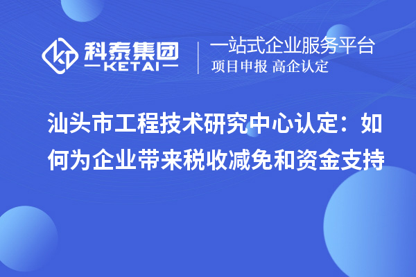 汕頭市工程技術(shù)研究中心認(rèn)定：如何為企業(yè)帶來(lái)稅收減免和資金支持