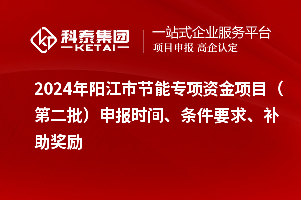 2024年陽江市節(jié)能專項資金項目（第二批）申報時間、條件要求、補助獎勵