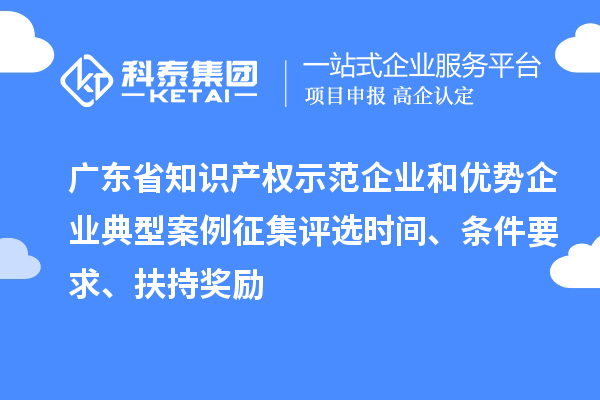 廣東省知識產(chǎn)權(quán)示范企業(yè)和優(yōu)勢企業(yè)典型案例征集評選時間、條件要求、扶持獎勵