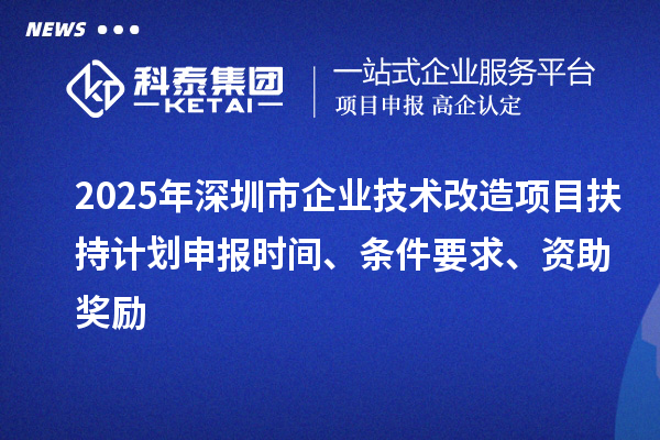 2025年深圳市企業(yè)技術改造項目扶持計劃申報時間、條件要求、資助獎勵
