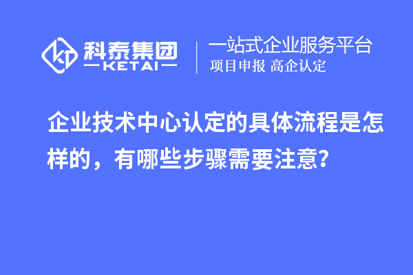 企業(yè)技術中心認定的具體流程是怎樣的，有哪些步驟需要注意？
