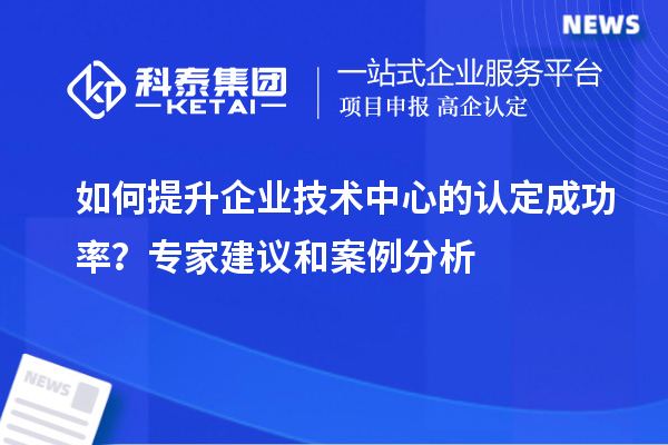 如何提升企業(yè)技術中心的認定成功率？專家建議和案例分析